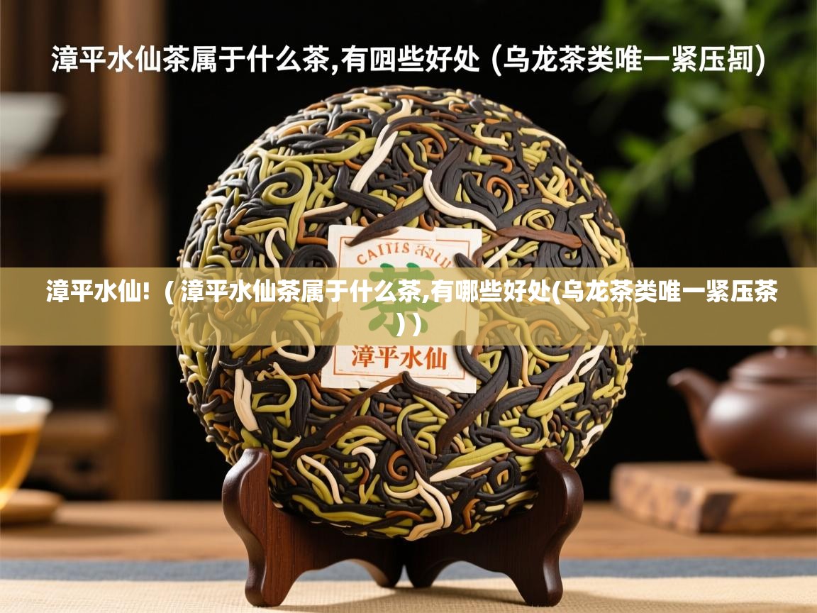  漳平水仙!  ( 漳平水仙茶属于什么茶,有哪些好处(乌龙茶类唯一紧压茶) )