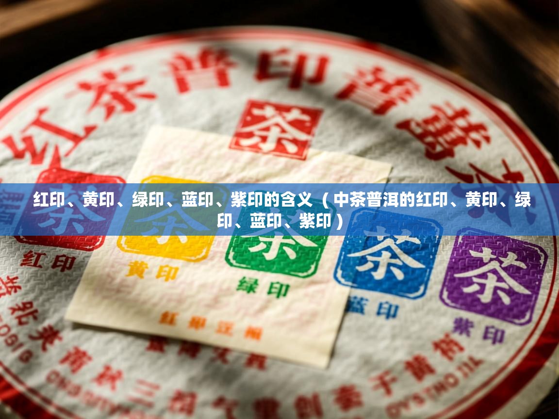 红印、黄印、绿印、蓝印、紫印的含义  ( 中茶普洱的红印、黄印、绿印、蓝印、紫印 )  红印、黄印、绿印、蓝印、紫印的含义  ( 中茶普洱的红印、黄印、绿印、蓝印、紫印 )