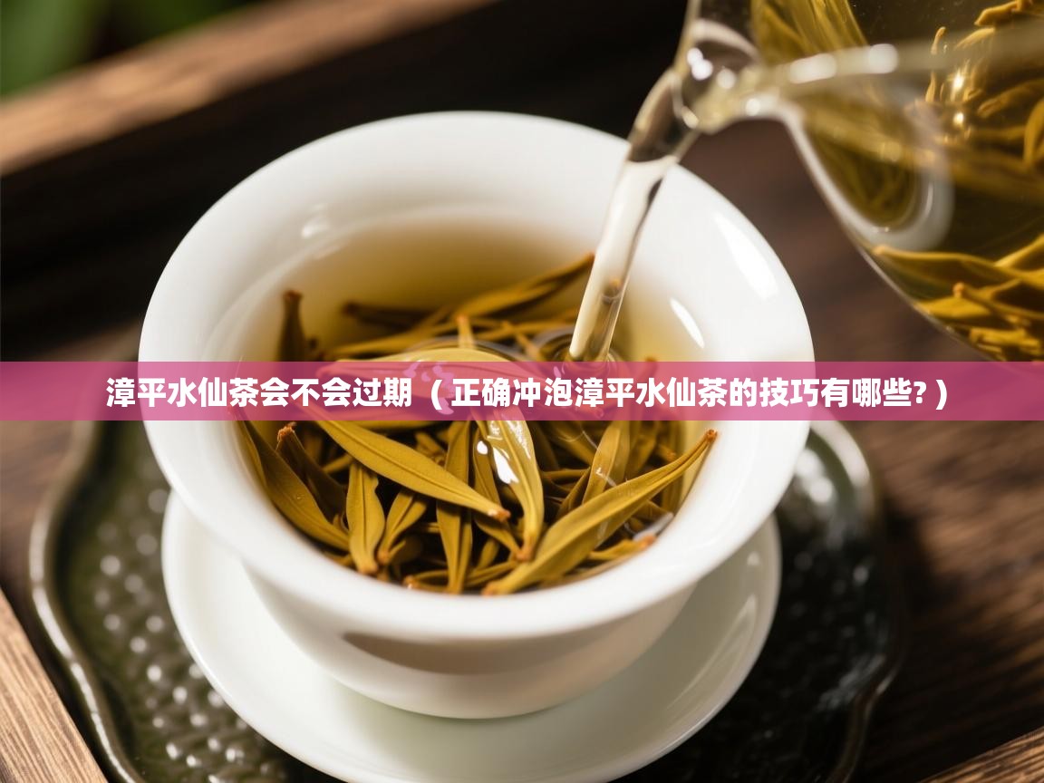 漳平水仙茶会不会过期  ( 正确冲泡漳平水仙茶的技巧有哪些? )  漳平水仙茶会不会过期  ( 正确冲泡漳平水仙茶的技巧有哪些? )