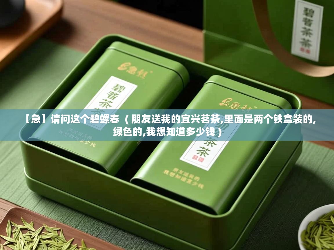  【急】请问这个碧螺春  ( 朋友送我的宜兴茗茶,里面是两个铁盒装的,绿色的,我想知道多少钱 )