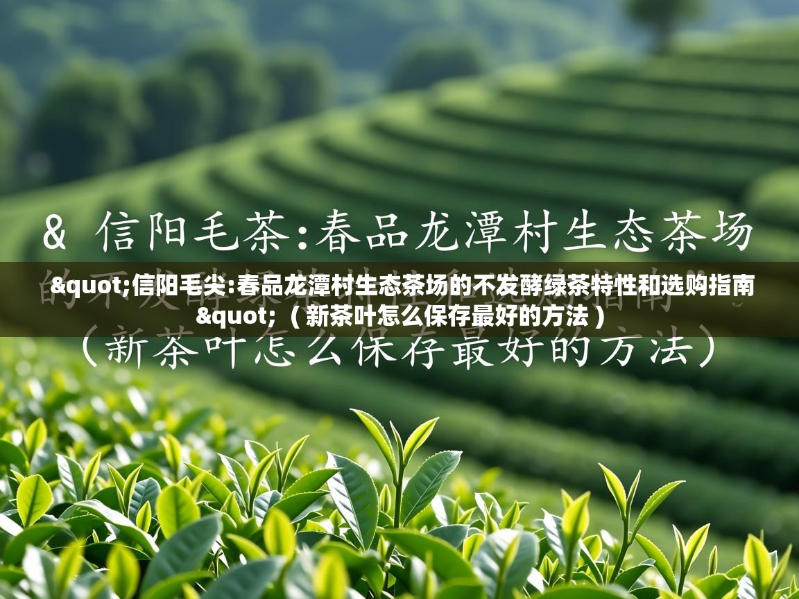  "信阳毛尖:春品龙潭村生态茶场的不发酵绿茶特性和选购指南"  ( 新茶叶怎么保存最好的方法 )