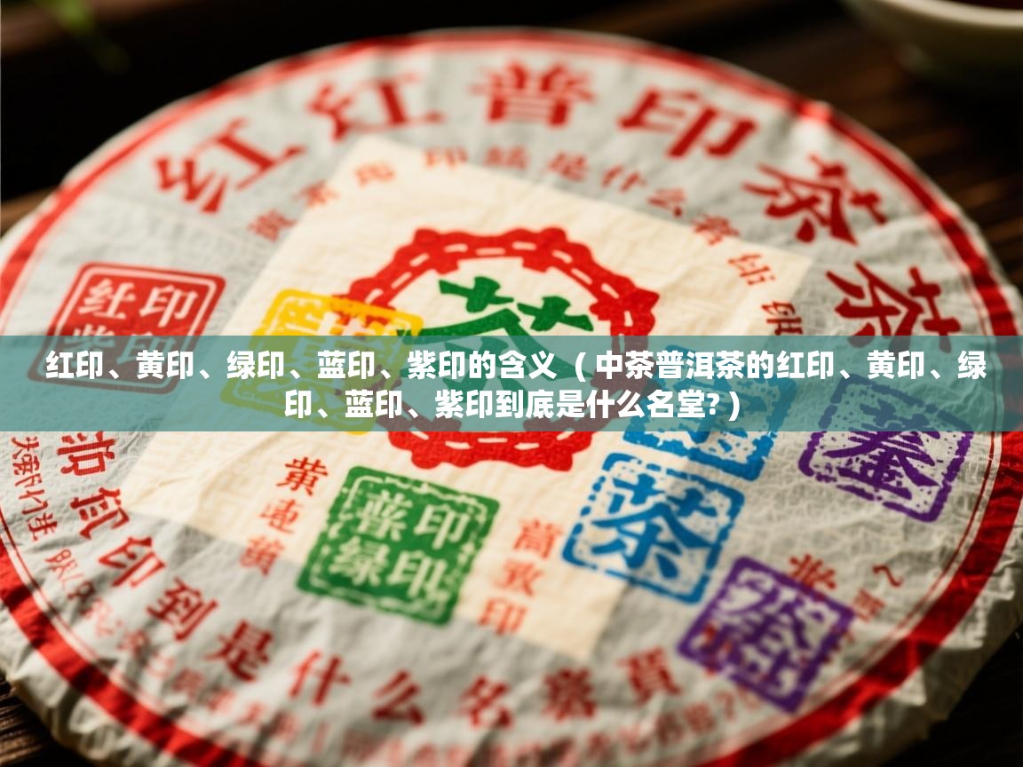  红印、黄印、绿印、蓝印、紫印的含义  ( 中茶普洱茶的红印、黄印、绿印、蓝印、紫印到底是什么名堂? )
