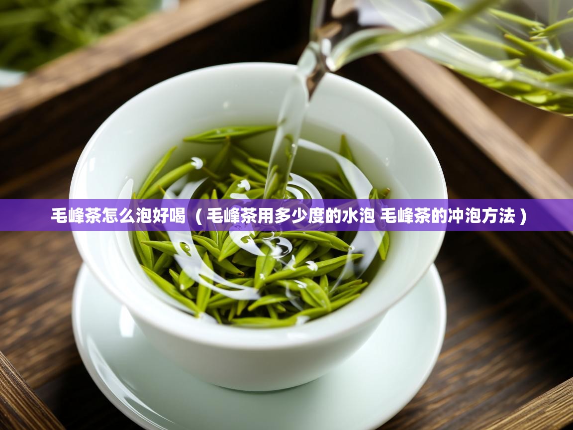  毛峰茶怎么泡好喝  ( 毛峰茶用多少度的水泡 毛峰茶的冲泡方法 )