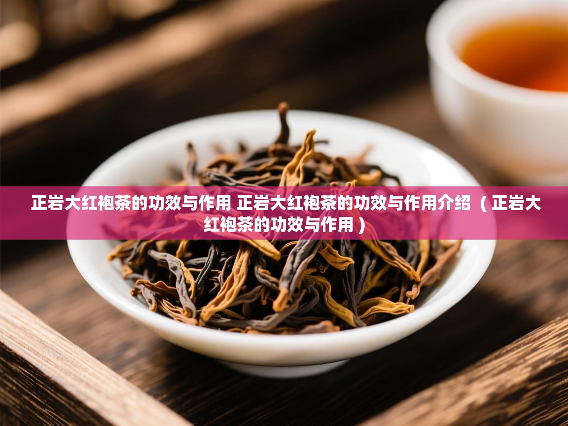 正岩大红袍茶的功效与作用 正岩大红袍茶的功效与作用介绍  ( 正岩大红袍茶的功效与作用 )  正岩大红袍茶的功效与作用 正岩大红袍茶的功效与作用介绍  ( 正岩大红袍茶的功效与作用 )