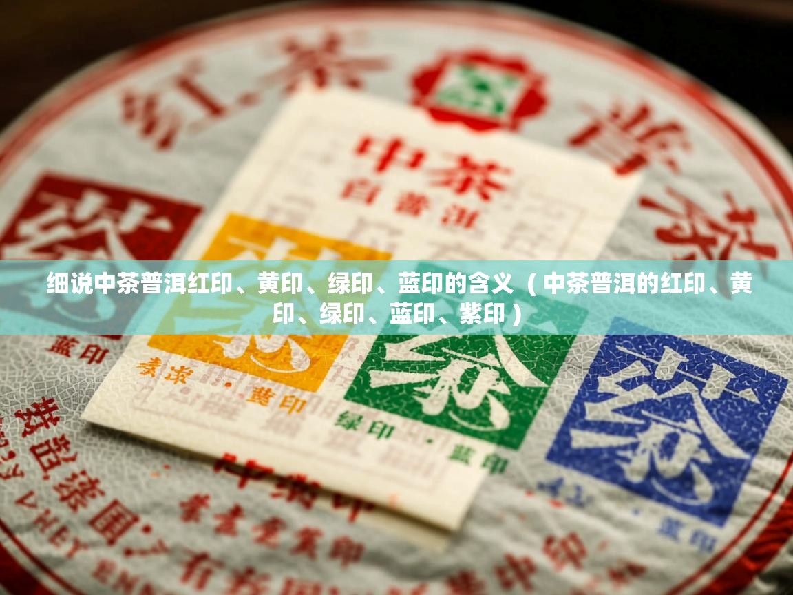  细说中茶普洱红印、黄印、绿印、蓝印的含义  ( 中茶普洱的红印、黄印、绿印、蓝印、紫印 )