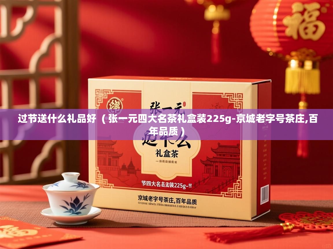  过节送什么礼品好  ( 张一元四大名茶礼盒装225g-京城老字号茶庄,百年品质 )
