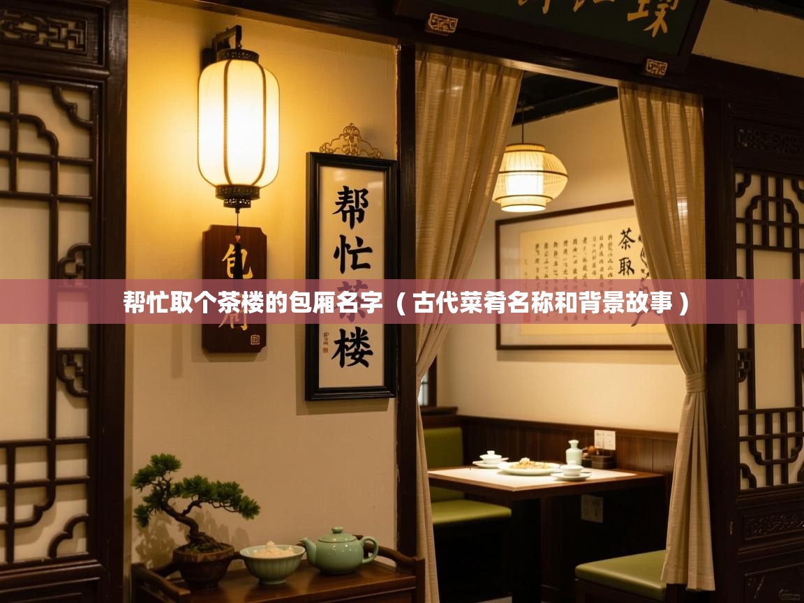 帮忙取个茶楼的包厢名字  ( 古代菜肴名称和背景故事 )  帮忙取个茶楼的包厢名字  ( 古代菜肴名称和背景故事 )