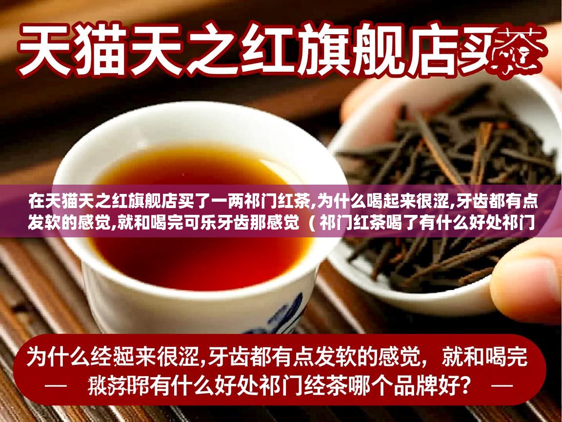 在天猫天之红旗舰店买了一两祁门红茶,为什么喝起来很涩,牙齿都有点发软的感觉,就和喝完可乐牙齿那感觉  ( 祁门红茶喝了有什么好处祁门红茶哪个牌子好 )  在天猫天之红旗舰店买了一两祁门红茶,为什么喝起来很涩,牙齿都有点发软的感觉,就和喝完可乐牙齿那感觉  ( 祁门红茶喝了有什么好处祁门红茶哪个牌子好 )