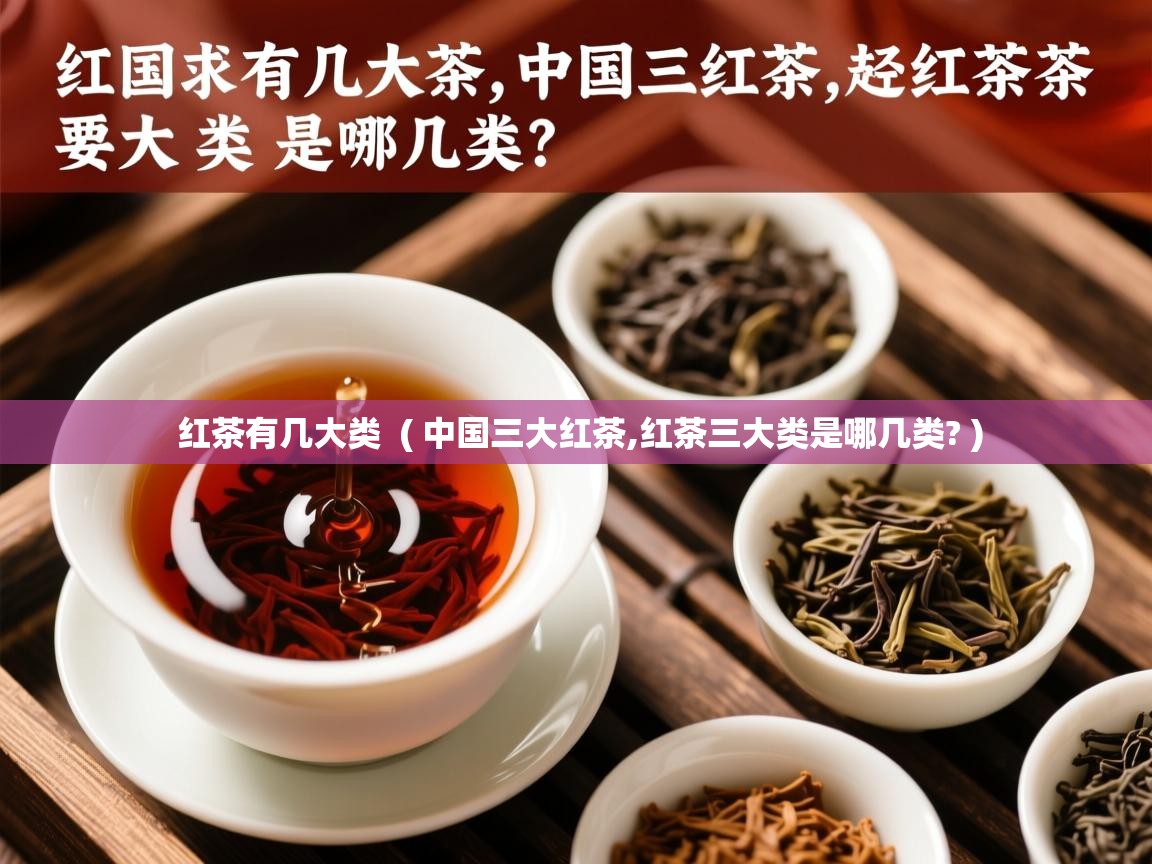 红茶有几大类  ( 中国三大红茶,红茶三大类是哪几类? )  红茶有几大类  ( 中国三大红茶,红茶三大类是哪几类? )