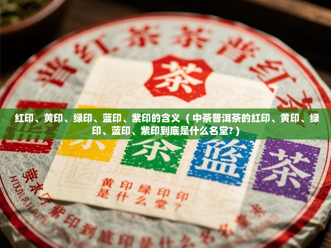 红印、黄印、绿印、蓝印、紫印的含义  ( 中茶普洱茶的红印、黄印、绿印、蓝印、紫印到底是什么名堂? )  红印、黄印、绿印、蓝印、紫印的含义  ( 中茶普洱茶的红印、黄印、绿印、蓝印、紫印到底是什么名堂? )