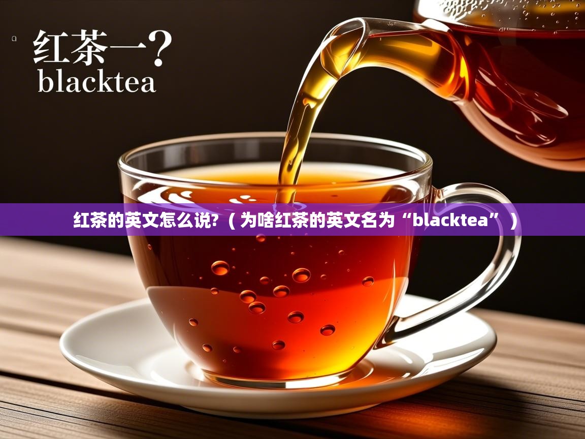 红茶的英文怎么说?  ( 为啥红茶的英文名为“blacktea” )  红茶的英文怎么说?  ( 为啥红茶的英文名为“blacktea” )
