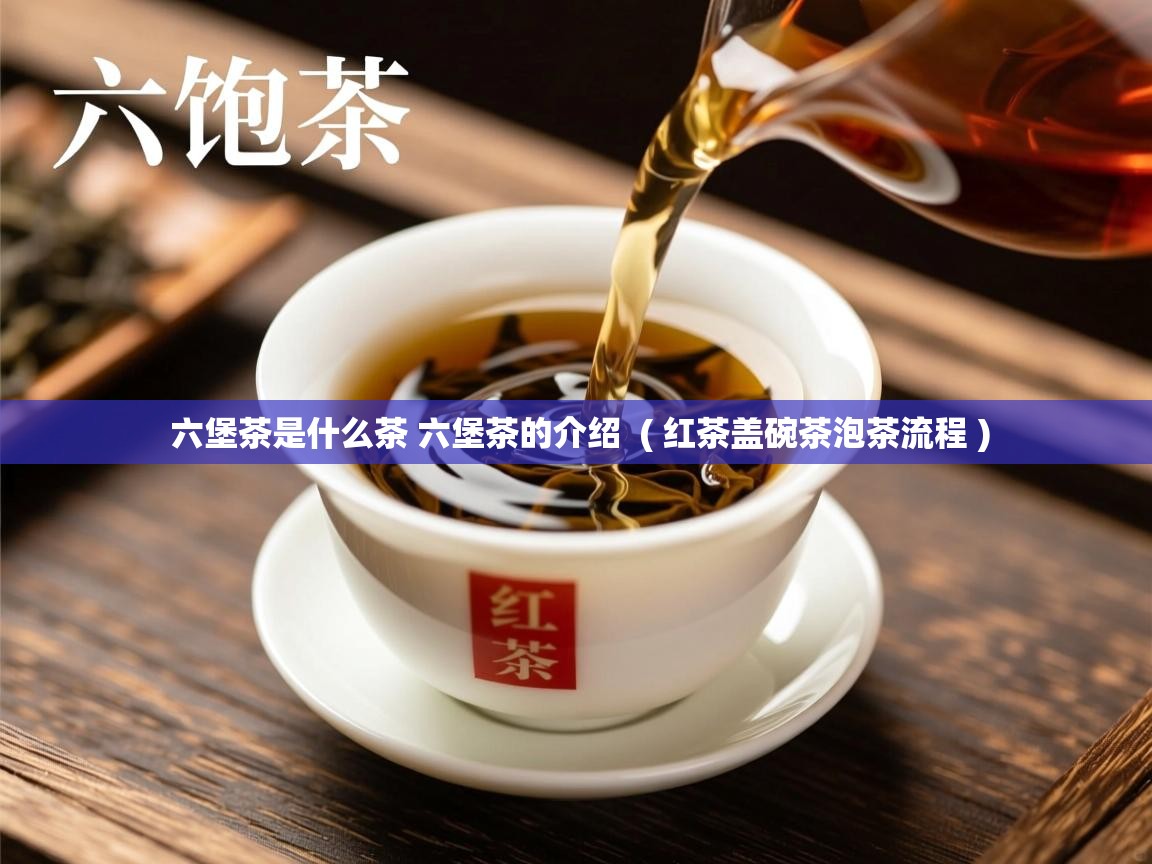 六堡茶是什么茶 六堡茶的介绍  ( 红茶盖碗茶泡茶流程 )  六堡茶是什么茶 六堡茶的介绍  ( 红茶盖碗茶泡茶流程 )