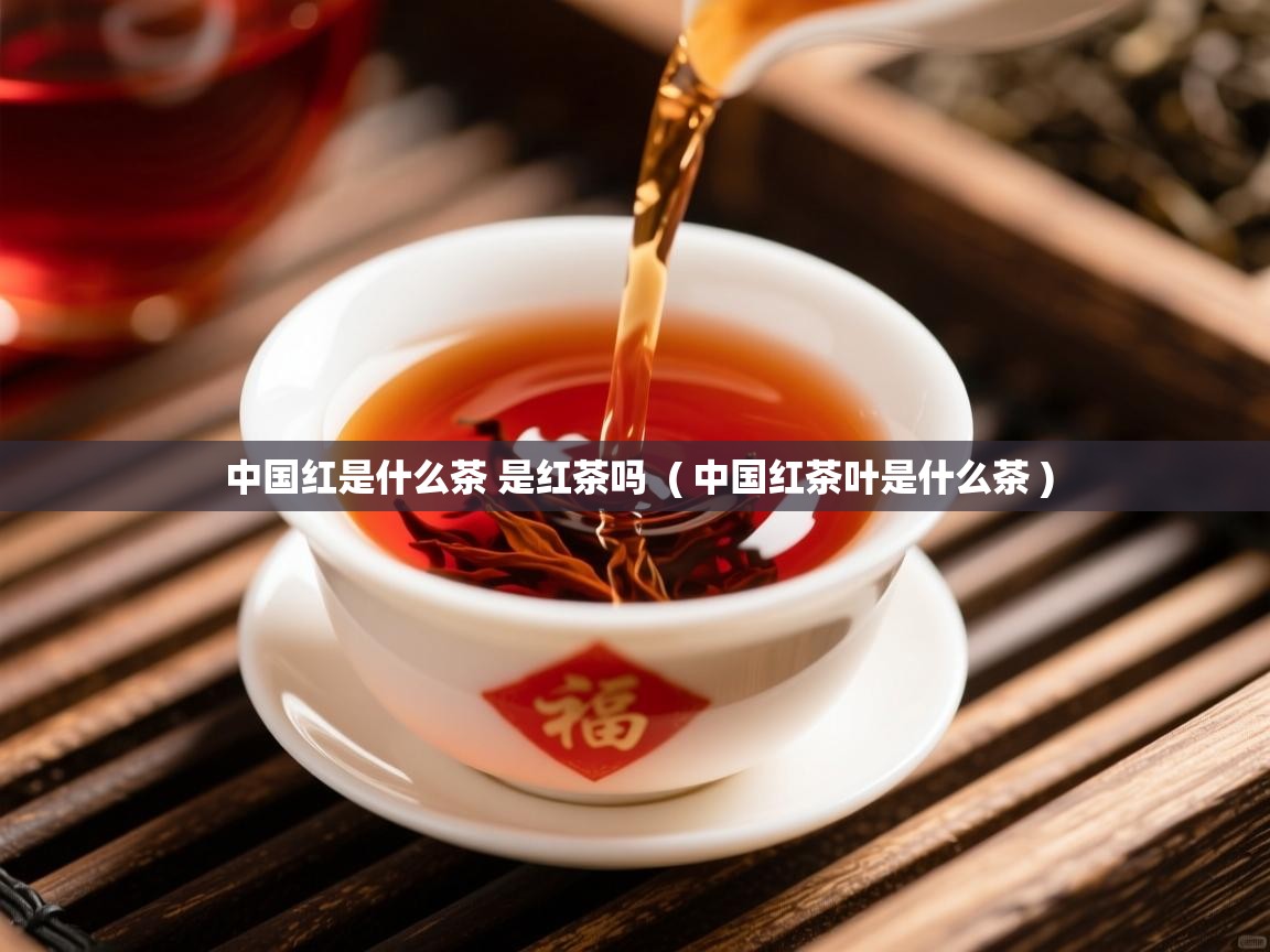 中国红是什么茶 是红茶吗  ( 中国红茶叶是什么茶 )  中国红是什么茶 是红茶吗  ( 中国红茶叶是什么茶 )
