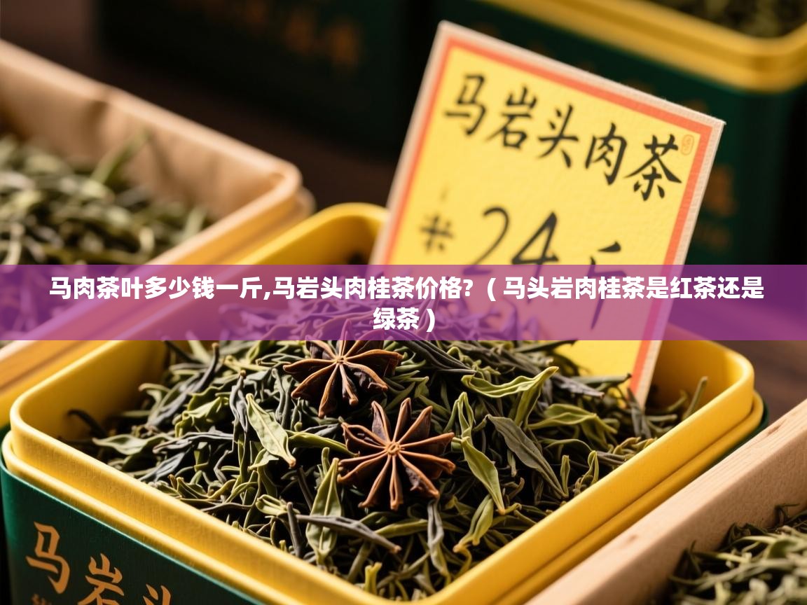  马肉茶叶多少钱一斤,马岩头肉桂茶价格?  ( 马头岩肉桂茶是红茶还是绿茶 )
