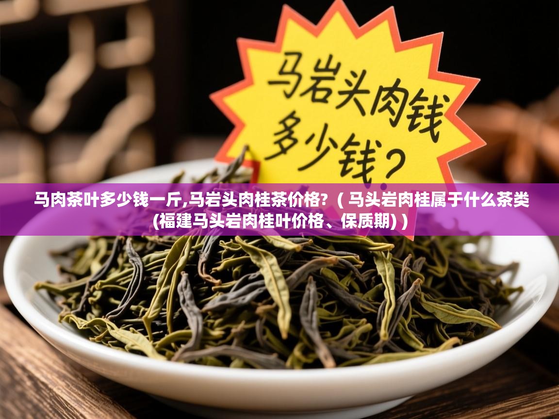  马肉茶叶多少钱一斤,马岩头肉桂茶价格?  ( 马头岩肉桂属于什么茶类(福建马头岩肉桂叶价格、保质期) )