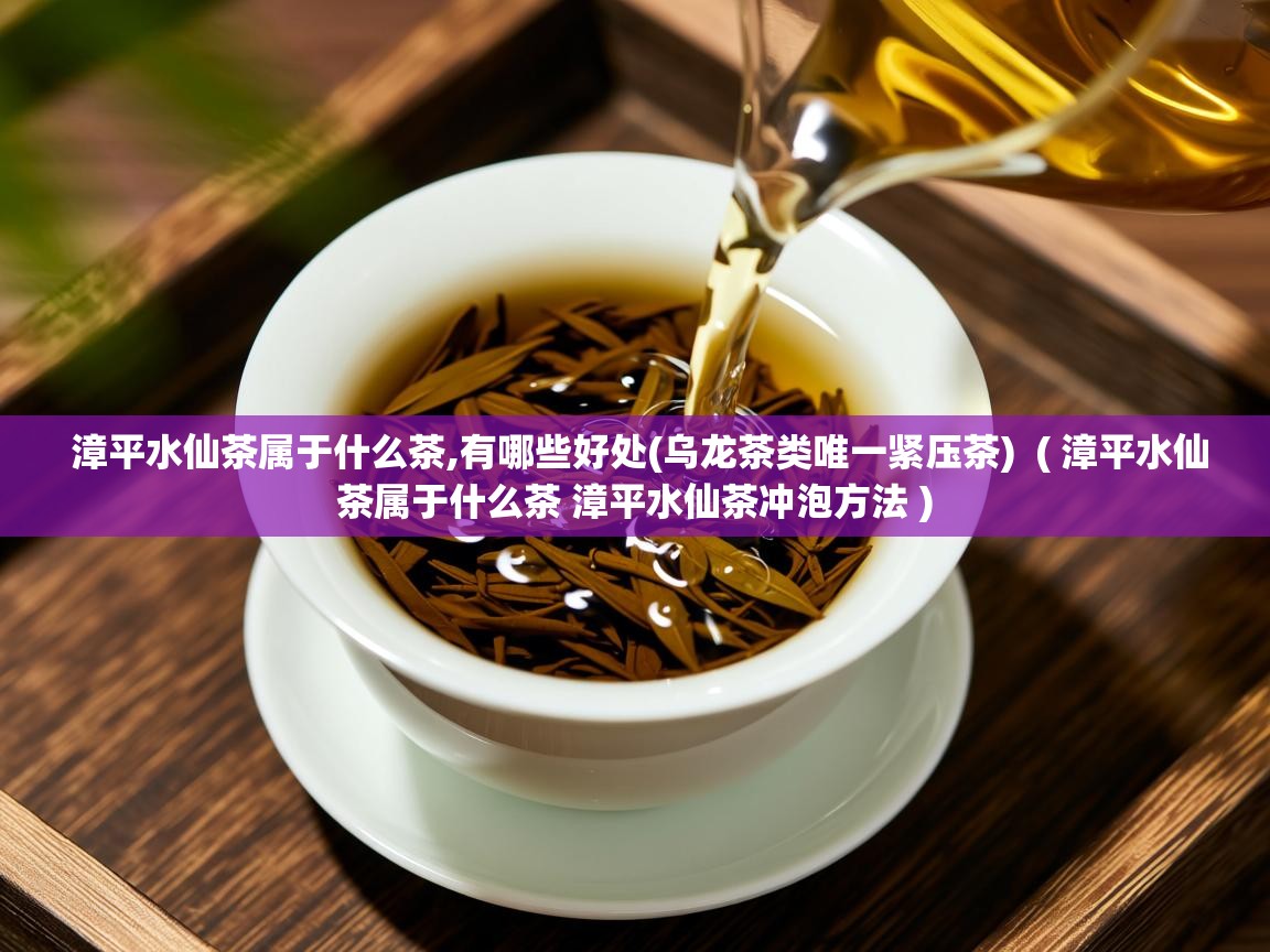  漳平水仙茶属于什么茶,有哪些好处(乌龙茶类唯一紧压茶)  ( 漳平水仙茶属于什么茶 漳平水仙茶冲泡方法 )