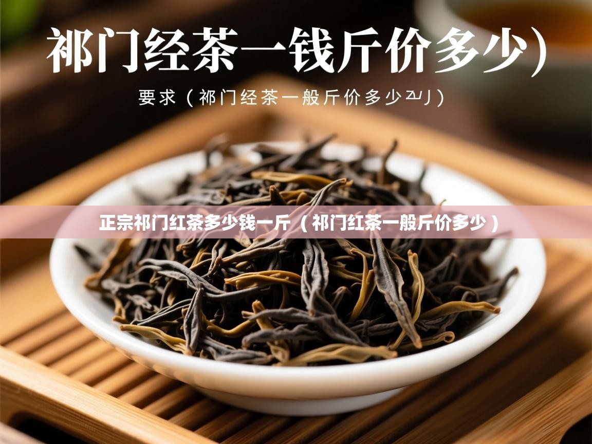 正宗祁门红茶多少钱一斤  ( 祁门红茶一般斤价多少 )
