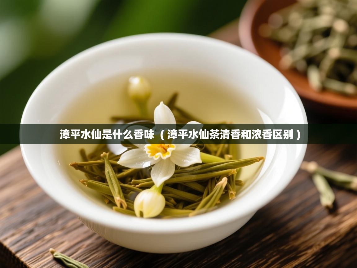  漳平水仙是什么香味  ( 漳平水仙茶清香和浓香区别 )