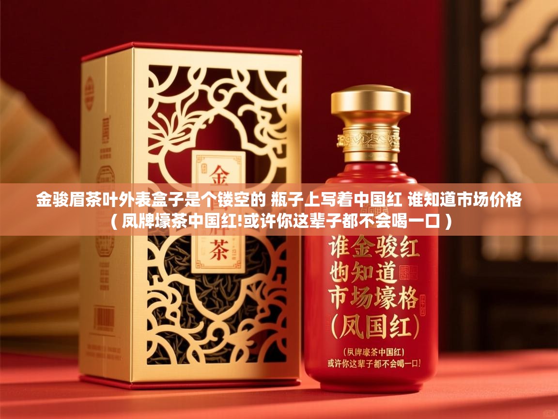 金骏眉茶叶外表盒子是个镂空的 瓶子上写着中国红 谁知道市场价格  ( 凤牌壕茶中国红!或许你这辈子都不会喝一口 )  金骏眉茶叶外表盒子是个镂空的 瓶子上写着中国红 谁知道市场价格  ( 凤牌壕茶中国红!或许你这辈子都不会喝一口 )