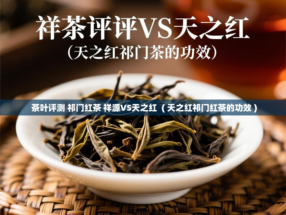 茶叶评测 祁门红茶 祥源VS天之红  ( 天之红祁门红茶的功效 )  茶叶评测 祁门红茶 祥源VS天之红  ( 天之红祁门红茶的功效 )