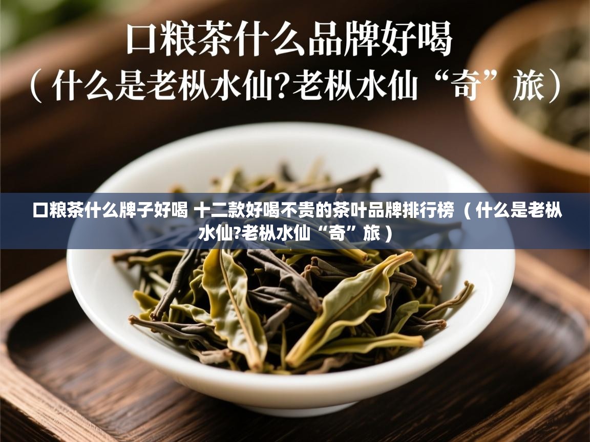  口粮茶什么牌子好喝 十二款好喝不贵的茶叶品牌排行榜  ( 什么是老枞水仙?老枞水仙“奇”旅 )