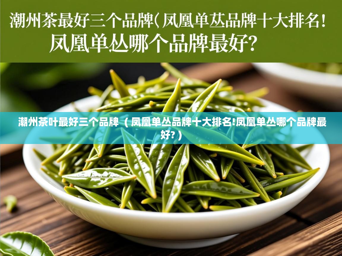  潮州茶叶最好三个品牌  ( 凤凰单丛品牌十大排名!凤凰单丛哪个品牌最好? )
