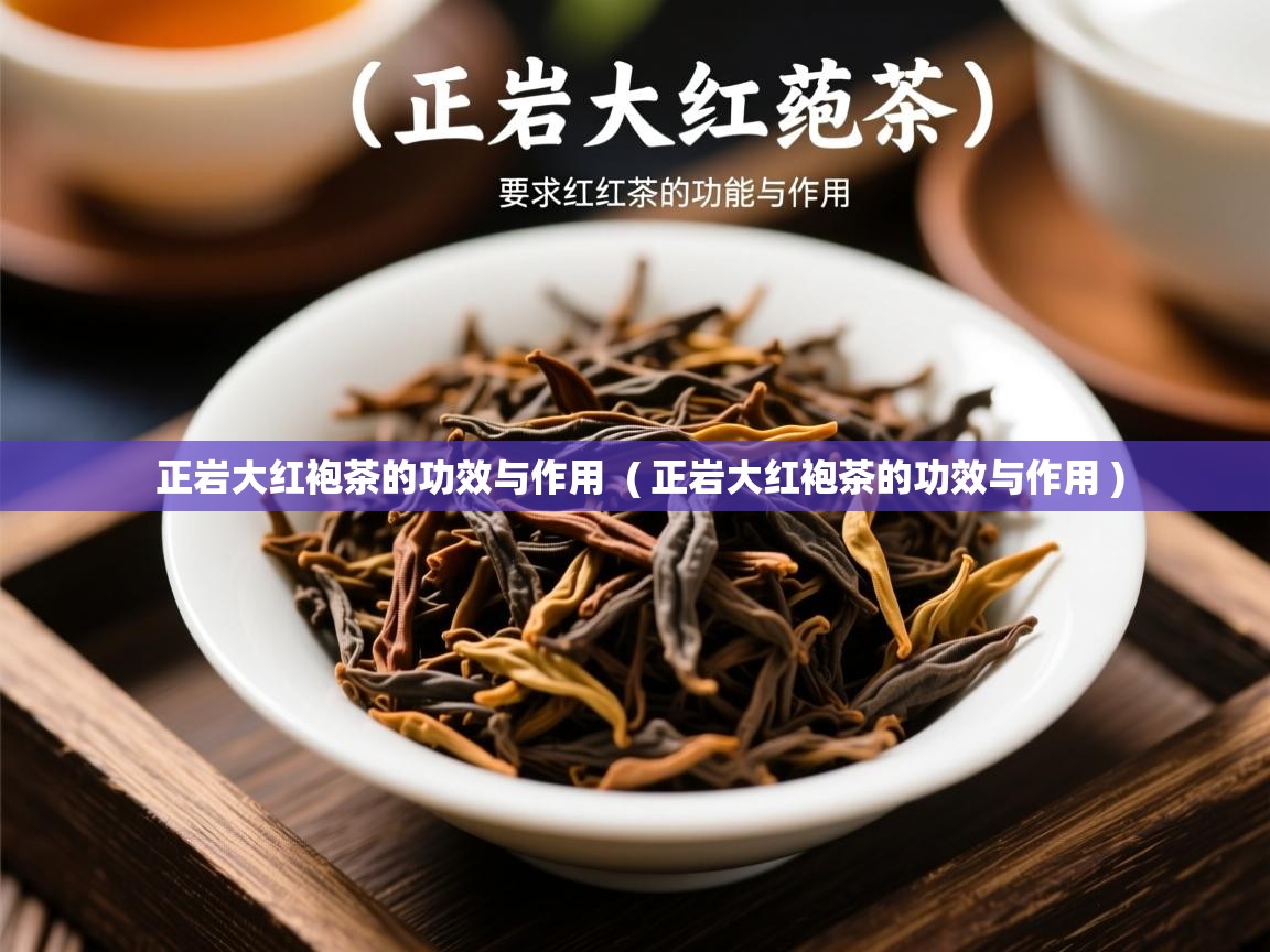 正岩大红袍茶的功效与作用  ( 正岩大红袍茶的功效与作用 )  正岩大红袍茶的功效与作用  ( 正岩大红袍茶的功效与作用 )