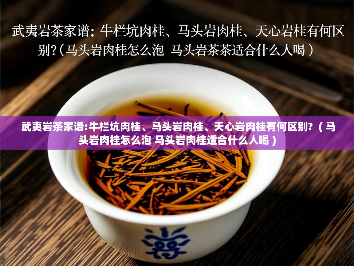  武夷岩茶家谱:牛栏坑肉桂、马头岩肉桂、天心岩肉桂有何区别?  ( 马头岩肉桂怎么泡 马头岩肉桂适合什么人喝 )