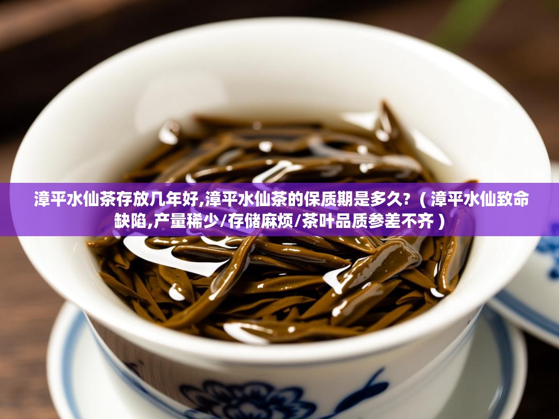  漳平水仙茶存放几年好,漳平水仙茶的保质期是多久?  ( 漳平水仙致命缺陷,产量稀少/存储麻烦/茶叶品质参差不齐 )