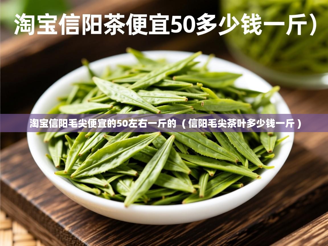  淘宝信阳毛尖便宜的50左右一斤的  ( 信阳毛尖茶叶多少钱一斤 )