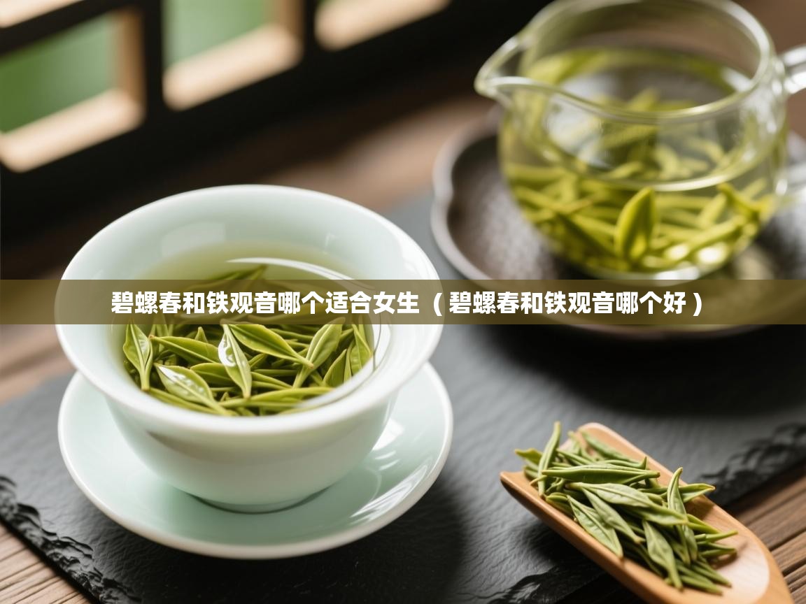 碧螺春和铁观音哪个适合女生  ( 碧螺春和铁观音哪个好 )  碧螺春和铁观音哪个适合女生  ( 碧螺春和铁观音哪个好 )