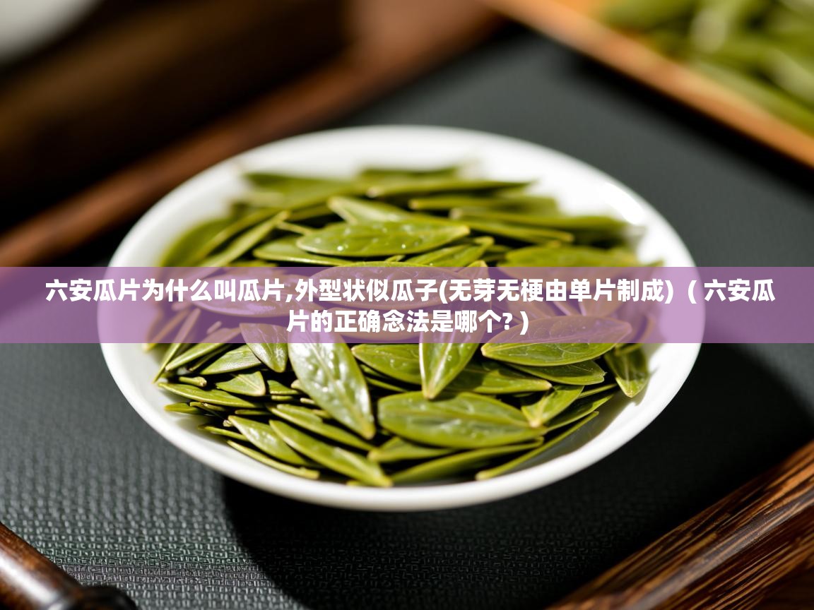  六安瓜片为什么叫瓜片,外型状似瓜子(无芽无梗由单片制成)  ( 六安瓜片的正确念法是哪个? )