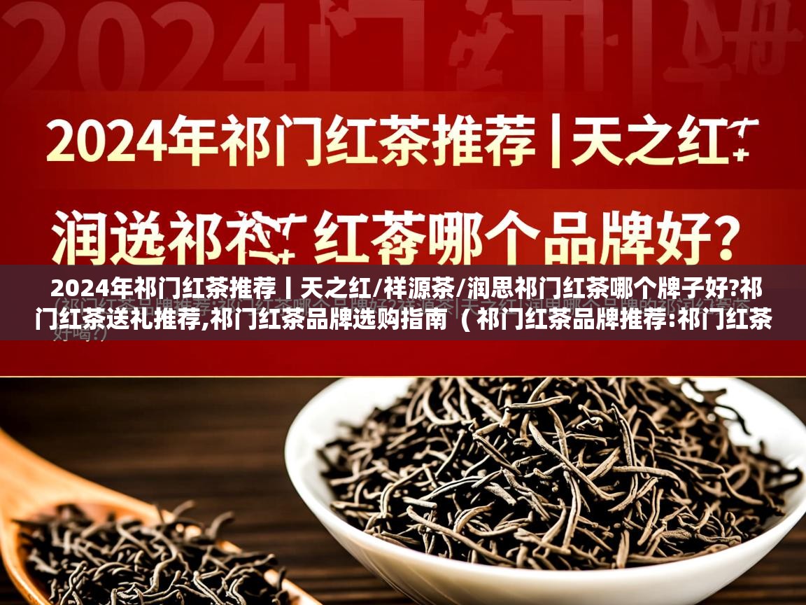 2024年祁门红茶推荐丨天之红/祥源茶/润思祁门红茶哪个牌子好?祁门红茶送礼推荐,祁门红茶品牌选购指南  ( 祁门红茶品牌推荐:祁门红茶哪个牌子好?祥源茶|天之红|润思哪个品牌的祁门红茶好喝? )  2024年祁门红茶推荐丨天之红/祥源茶/润思祁门红茶哪个牌子好?祁门红茶送礼推荐,祁门红茶品牌选购指南  ( 祁门红茶品牌推荐:祁门红茶哪个牌子好?祥源茶|天之红|润思哪个品牌的祁门红茶好喝? )