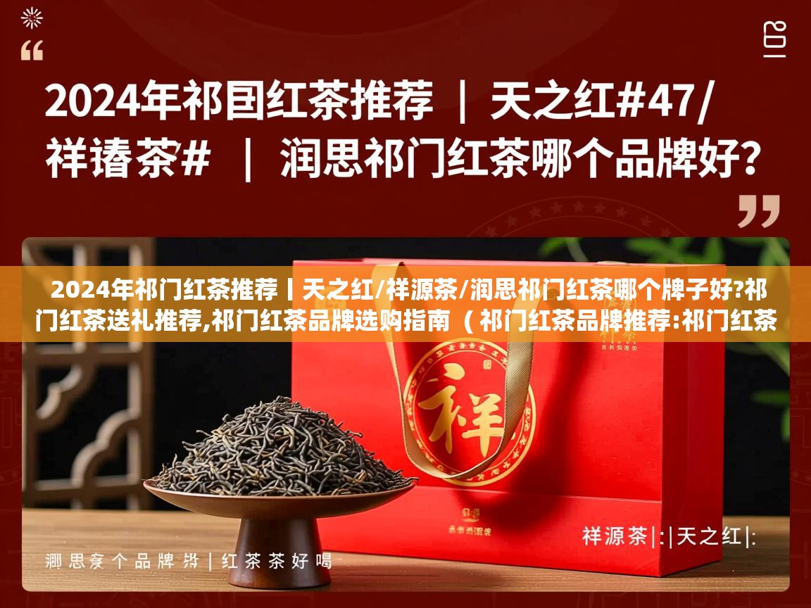 2024年祁门红茶推荐丨天之红/祥源茶/润思祁门红茶哪个牌子好?祁门红茶送礼推荐,祁门红茶品牌选购指南  ( 祁门红茶品牌推荐:祁门红茶哪个牌子好?祥源茶|天之红|润思哪个品牌的祁门红茶好喝? )  2024年祁门红茶推荐丨天之红/祥源茶/润思祁门红茶哪个牌子好?祁门红茶送礼推荐,祁门红茶品牌选购指南  ( 祁门红茶品牌推荐:祁门红茶哪个牌子好?祥源茶|天之红|润思哪个品牌的祁门红茶好喝? )