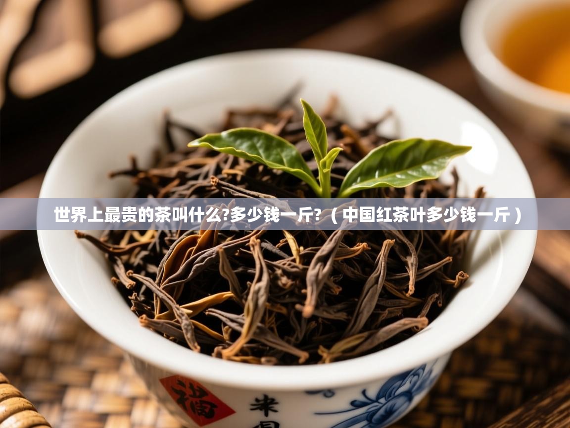 世界上最贵的茶叫什么?多少钱一斤? ( 中国红茶叶多少钱一斤 ) 世界上最贵的茶叫什么?多少钱一斤? ( 中国红茶叶多少钱一斤 )