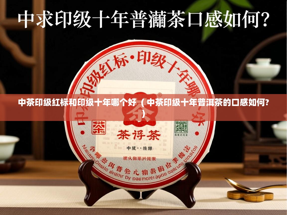  中茶印级红标和印级十年哪个好  ( 中茶印级十年普洱茶的口感如何? )