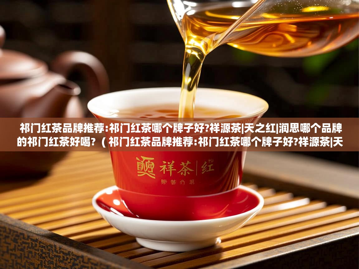 祁门红茶品牌推荐:祁门红茶哪个牌子好?祥源茶|天之红|润思哪个品牌的祁门红茶好喝?  ( 祁门红茶品牌推荐:祁门红茶哪个牌子好?祥源茶|天之红|润思哪个品牌的祁门红茶好喝? )  祁门红茶品牌推荐:祁门红茶哪个牌子好?祥源茶|天之红|润思哪个品牌的祁门红茶好喝?  ( 祁门红茶品牌推荐:祁门红茶哪个牌子好?祥源茶|天之红|润思哪个品牌的祁门红茶好喝? )