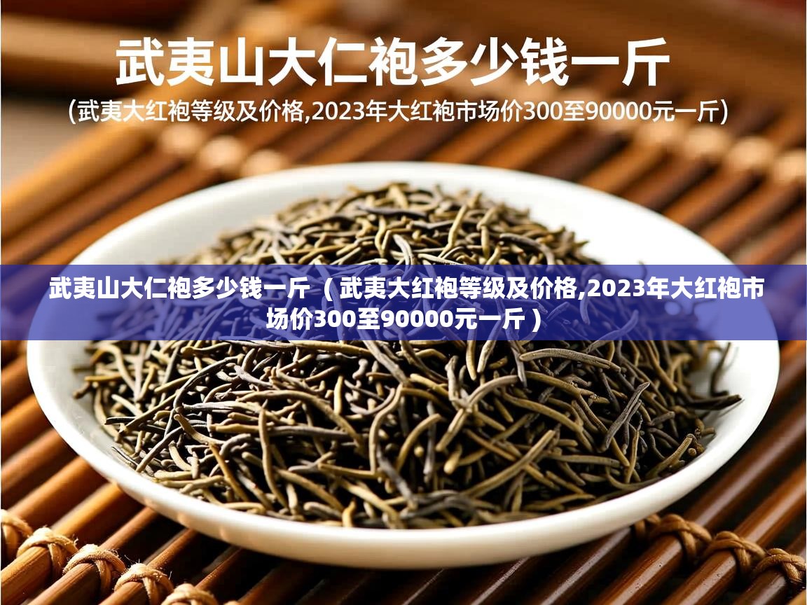  武夷山大仁袍多少钱一斤  ( 武夷大红袍等级及价格,2023年大红袍市场价300至90000元一斤 )