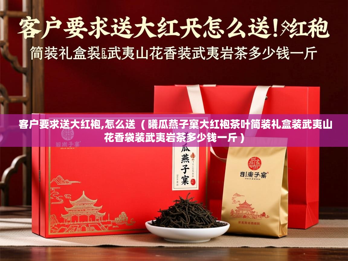 客户要求送大红袍,怎么送 ( 曦瓜燕子窠大红袍茶叶简装礼盒装武夷山花香袋装武夷岩茶多少钱一斤 ) 客户要求送大红袍,怎么送 ( 曦瓜燕子窠大红袍茶叶简装礼盒装武夷山花香袋装武夷岩茶多少钱一斤 )