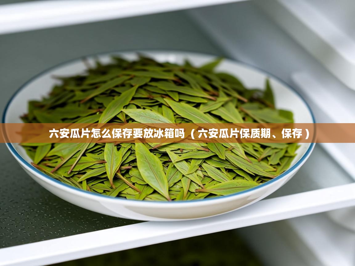  六安瓜片怎么保存要放冰箱吗  ( 六安瓜片保质期、保存 )