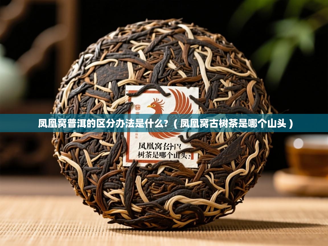 凤凰窝普洱的区分办法是什么? ( 凤凰窝古树茶是哪个山头 ) 凤凰窝普洱的区分办法是什么? ( 凤凰窝古树茶是哪个山头 )