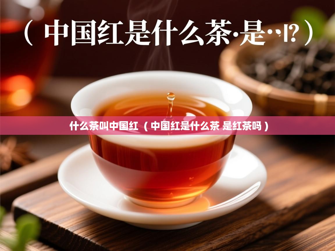 什么茶叫中国红 ( 中国红是什么茶 是红茶吗 ) 什么茶叫中国红 ( 中国红是什么茶 是红茶吗 )