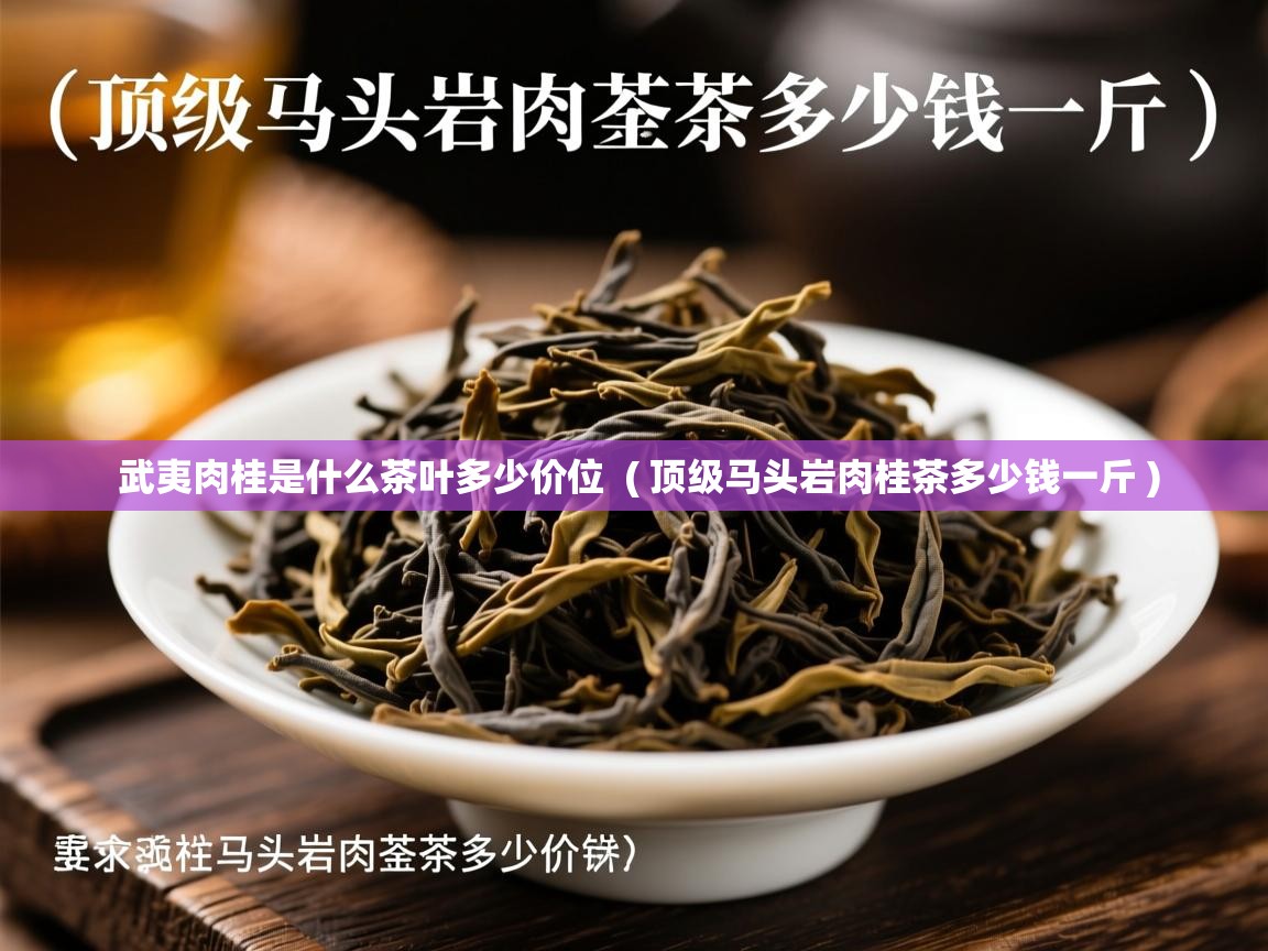 武夷肉桂是什么茶叶多少价位 ( 顶级马头岩肉桂茶多少钱一斤 ) 武夷肉桂是什么茶叶多少价位 ( 顶级马头岩肉桂茶多少钱一斤 )