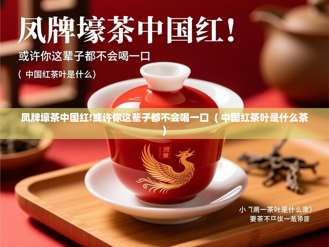 凤牌壕茶中国红!或许你这辈子都不会喝一口 ( 中国红茶叶是什么茶 ) 凤牌壕茶中国红!或许你这辈子都不会喝一口 ( 中国红茶叶是什么茶 )