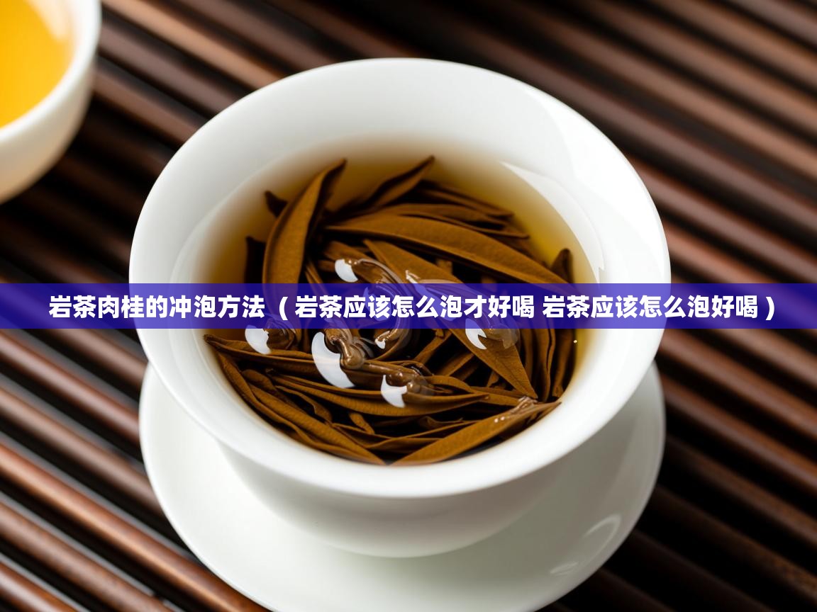 岩茶肉桂的冲泡方法 ( 岩茶应该怎么泡才好喝 岩茶应该怎么泡好喝 ) 岩茶肉桂的冲泡方法 ( 岩茶应该怎么泡才好喝 岩茶应该怎么泡好喝 )