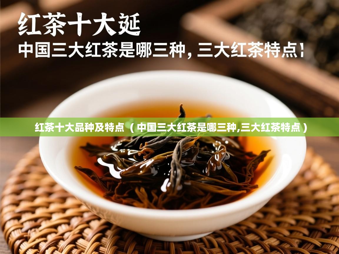  红茶十大品种及特点  ( 中国三大红茶是哪三种,三大红茶特点 )