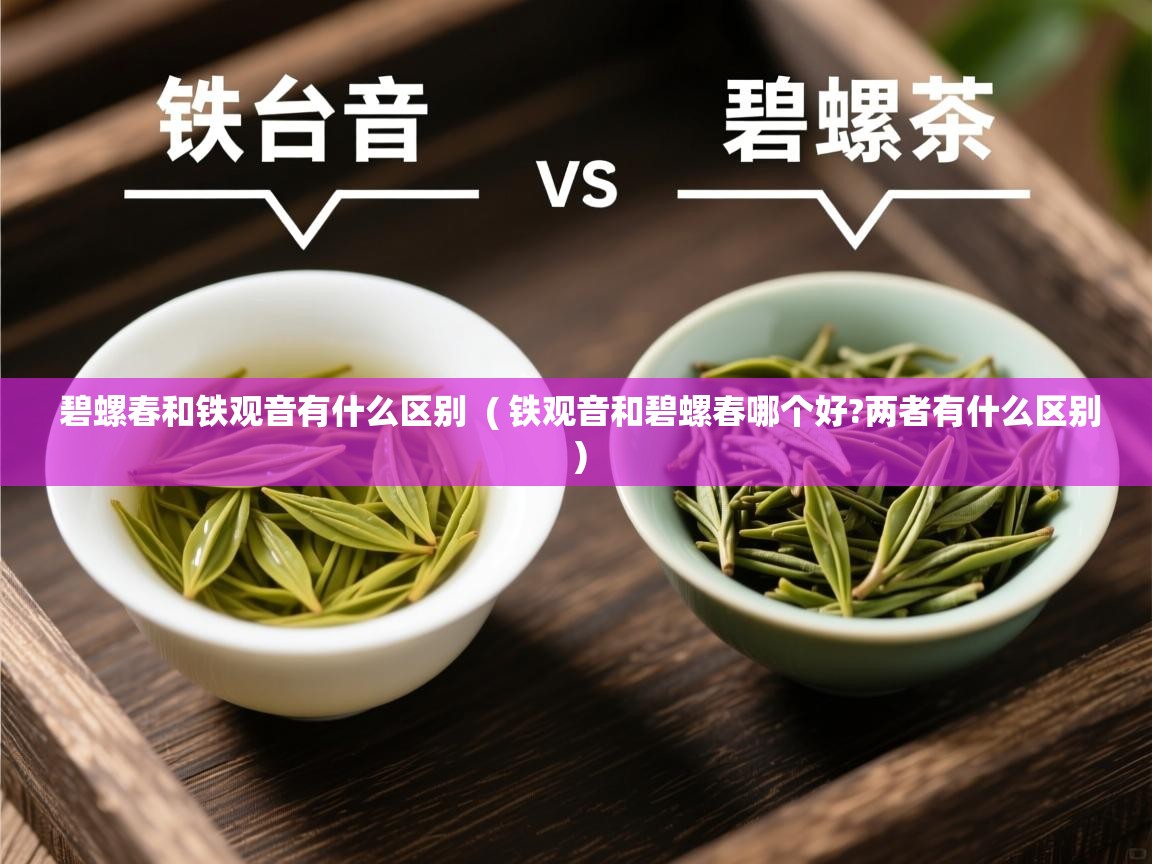 碧螺春和铁观音有什么区别 ( 铁观音和碧螺春哪个好?两者有什么区别 ) 碧螺春和铁观音有什么区别 ( 铁观音和碧螺春哪个好?两者有什么区别 )
