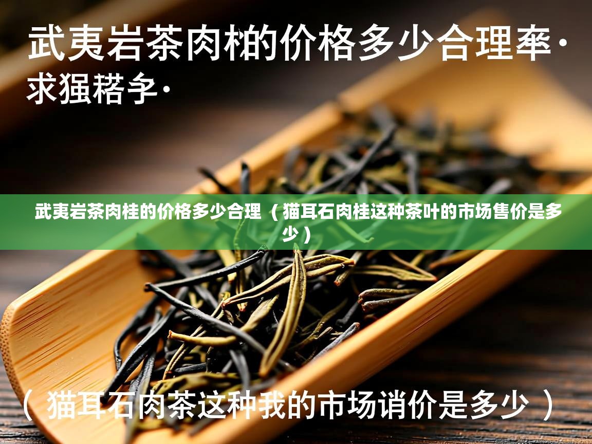  武夷岩茶肉桂的价格多少合理  ( 猫耳石肉桂这种茶叶的市场售价是多少 )