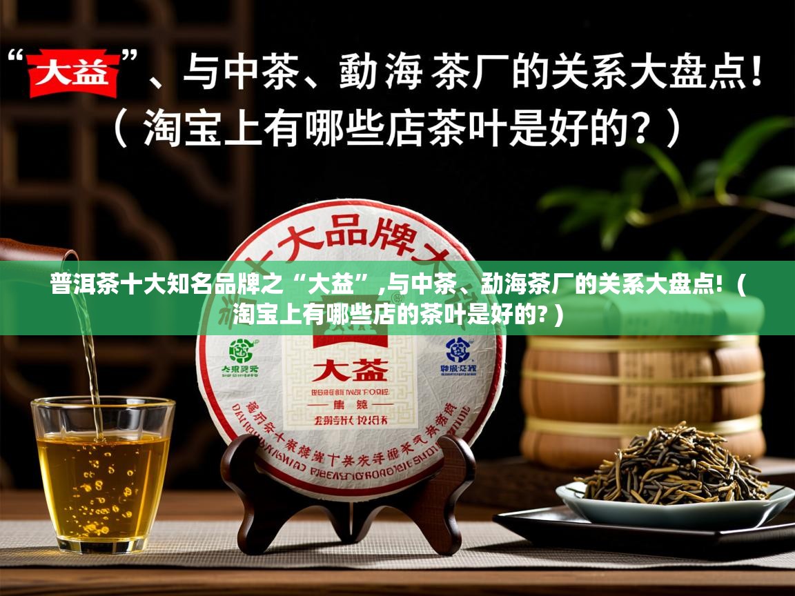 普洱茶十大知名品牌之“大益”,与中茶、勐海茶厂的关系大盘点! ( 淘宝上有哪些店的茶叶是好的? ) 普洱茶十大知名品牌之“大益”,与中茶、勐海茶厂的关系大盘点! ( 淘宝上有哪些店的茶叶是好的? )