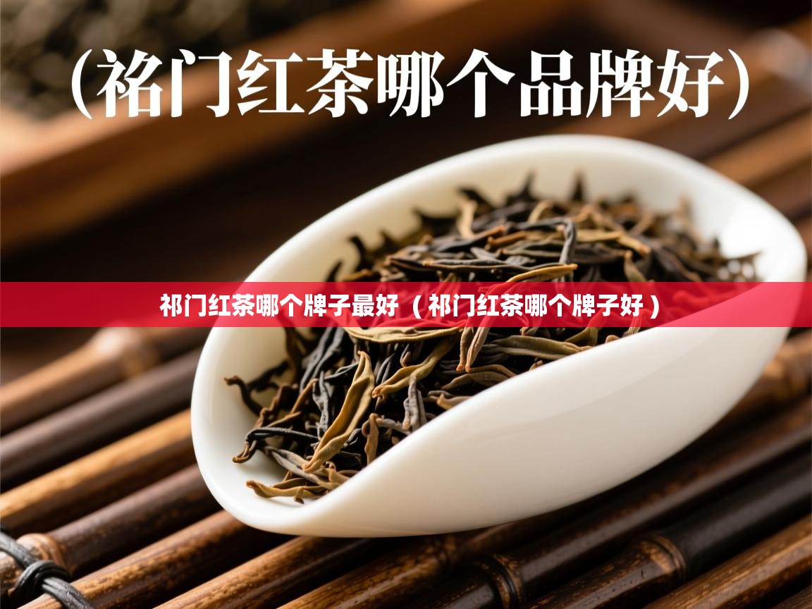 祁门红茶哪个牌子最好 ( 祁门红茶哪个牌子好 ) 祁门红茶哪个牌子最好 ( 祁门红茶哪个牌子好 )
